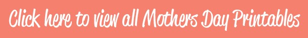 click here to view mothers day printables